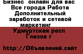 Бизнес- онлайн для вас! - Все города Работа » Дополнительный заработок и сетевой маркетинг   . Удмуртская респ.,Глазов г.